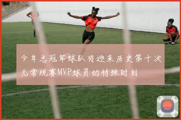 今年总冠军球队将迎来历史第十次无常规赛MVP球员的特殊时刻