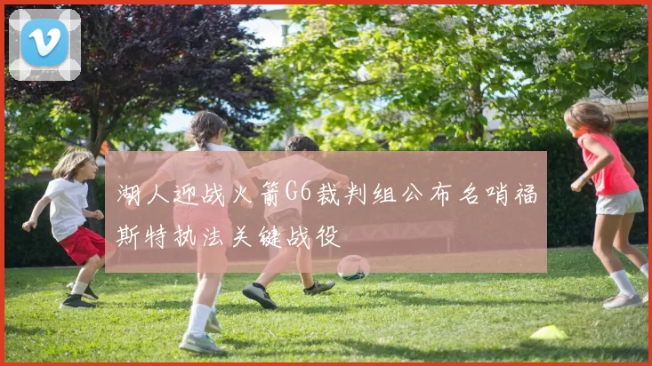 湖人迎战火箭G6裁判组公布名哨福斯特执法关键战役