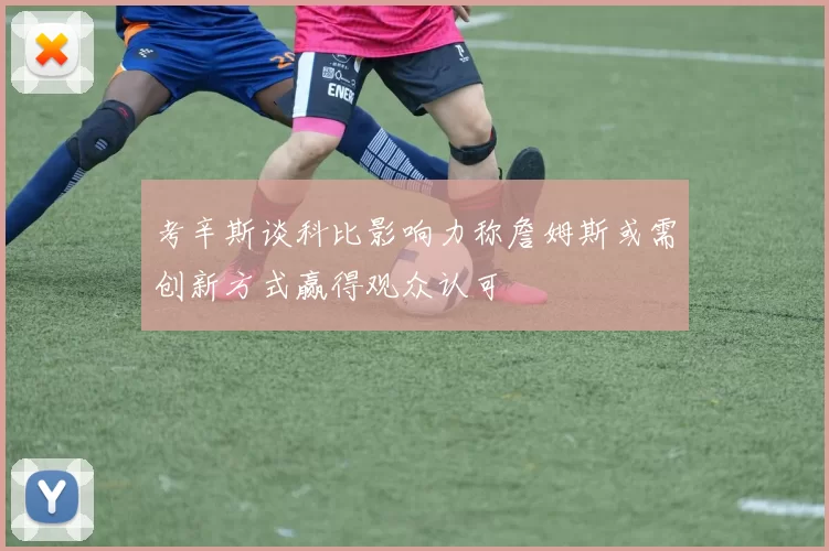 考辛斯谈科比影响力称詹姆斯或需创新方式赢得观众认可