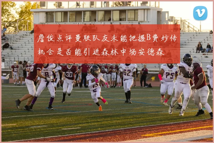 詹俊点评曼联队友未能把握B费妙传机会是否能引进森林中场安德森