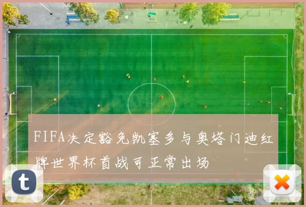 FIFA决定豁免凯塞多与奥塔门迪红牌世界杯首战可正常出场