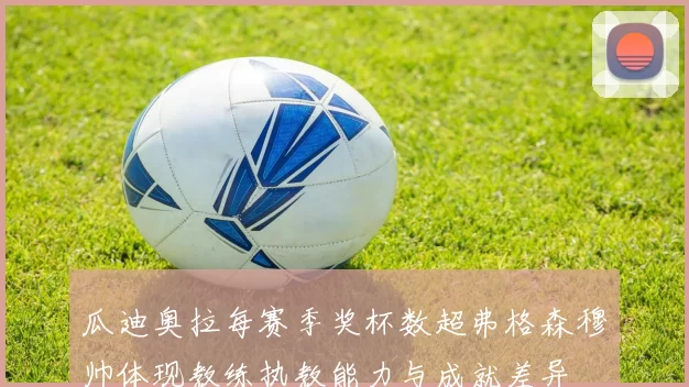 瓜迪奥拉每赛季奖杯数超弗格森穆帅体现教练执教能力与成就差异