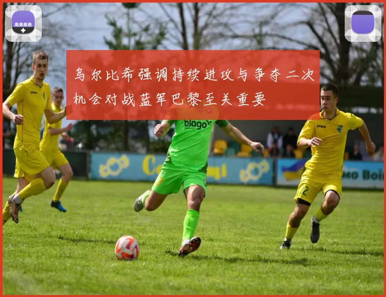 乌尔比希强调持续进攻与争夺二次机会对战蓝军巴黎至关重要