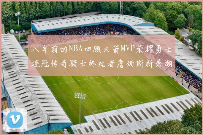 八年前的NBA回顾火箭MVP荣耀勇士连冠传奇骑士终结者詹姆斯新秀潮流涌动