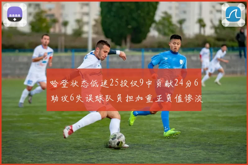 哈登状态低迷25投仅9中贡献24分6助攻6失误球队负担加重正负值惨淡6