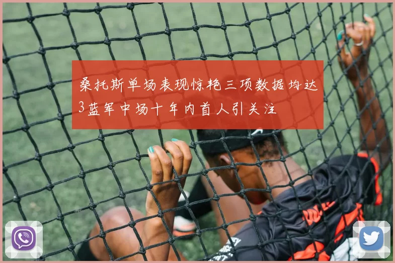 桑托斯单场表现惊艳三项数据均达3蓝军中场十年内首人引关注