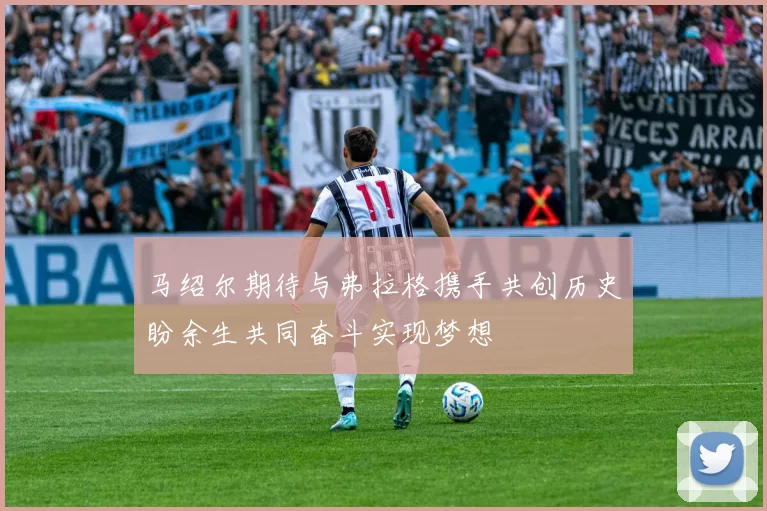 马绍尔期待与弗拉格携手共创历史盼余生共同奋斗实现梦想